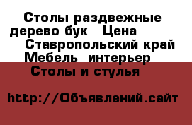 Столы раздвежные дерево бук › Цена ­ 12 000 - Ставропольский край Мебель, интерьер » Столы и стулья   